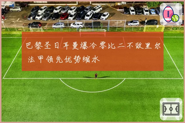 巴黎圣日耳曼爆冷零比二不敌里尔 法甲领先优势缩水