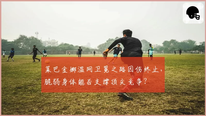 莱巴金娜温网卫冕之路因伤终止，脆弱身体能否支撑顶尖竞争？