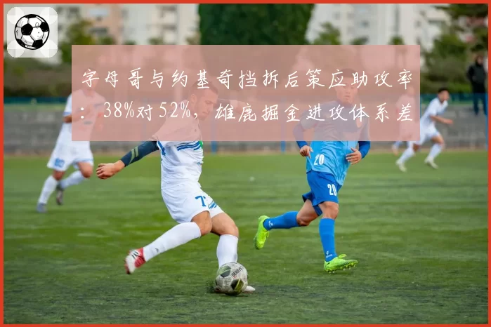 字母哥与约基奇挡拆后策应助攻率：38%对52%，雄鹿掘金进攻体系差异