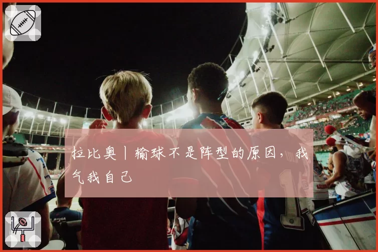 拉比奥丨输球不是阵型的原因，我气我自己