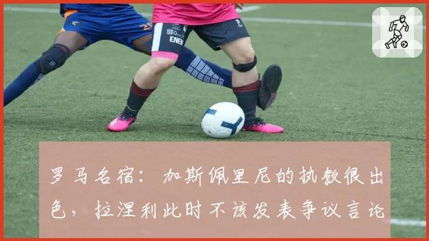 罗马名宿：加斯佩里尼的执教很出色，拉涅利此时不该发表争议言论