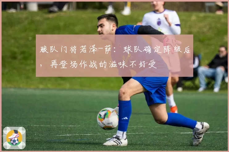 狼队门将若泽-萨：球队确定降级后，再登场作战的滋味不好受