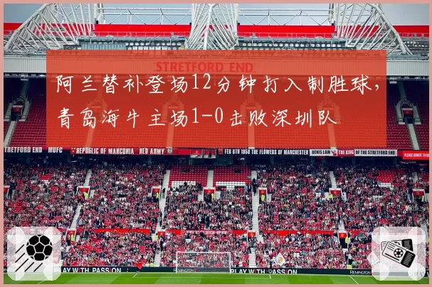 阿兰替补登场12分钟打入制胜球，青岛海牛主场1-0击败深圳队