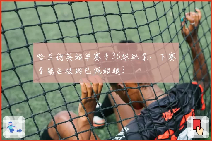 哈兰德英超单赛季36球纪录，下赛季能否被姆巴佩超越？