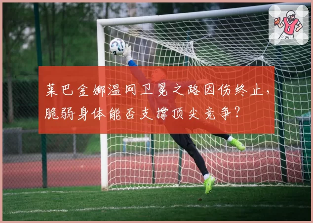 莱巴金娜温网卫冕之路因伤终止，脆弱身体能否支撑顶尖竞争？