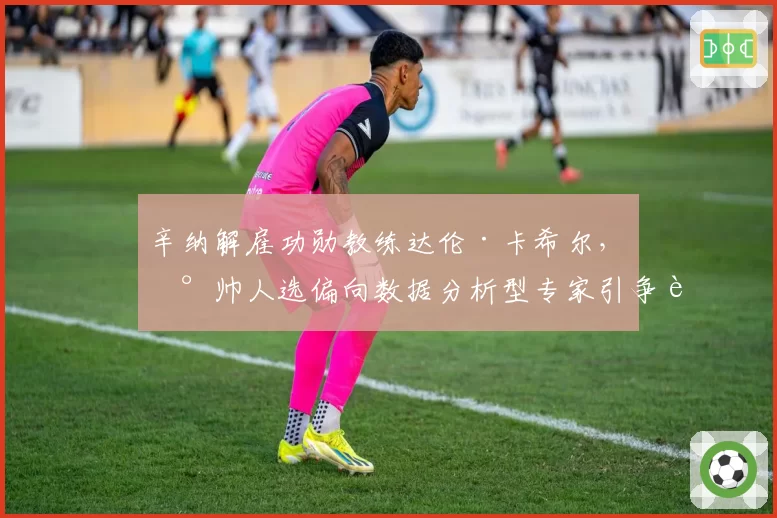 辛纳解雇功勋教练达伦·卡希尔,新帅人选偏向数据分析型专家引争议
