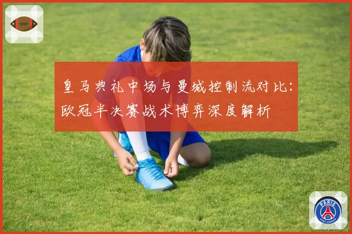 皇马典礼中场与曼城控制流对比：欧冠半决赛战术博弈深度解析
