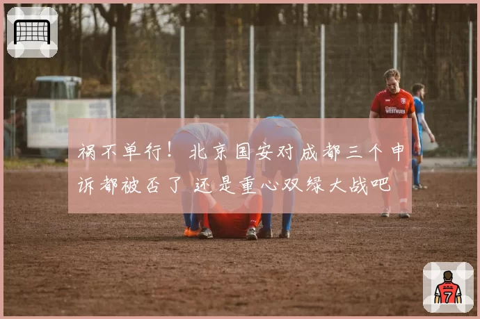 祸不单行！北京国安对成都三个申诉都被否了 还是重心双绿大战吧