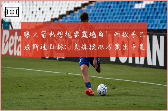 曝火箭也想挖雷霆墙角！两投手已成斯通目标：美媒模拟方案出卡皇