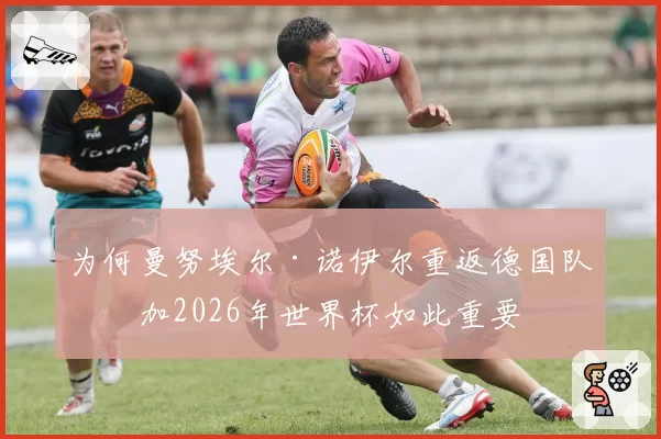为何曼努埃尔·诺伊尔重返德国队参加2026年世界杯如此重要