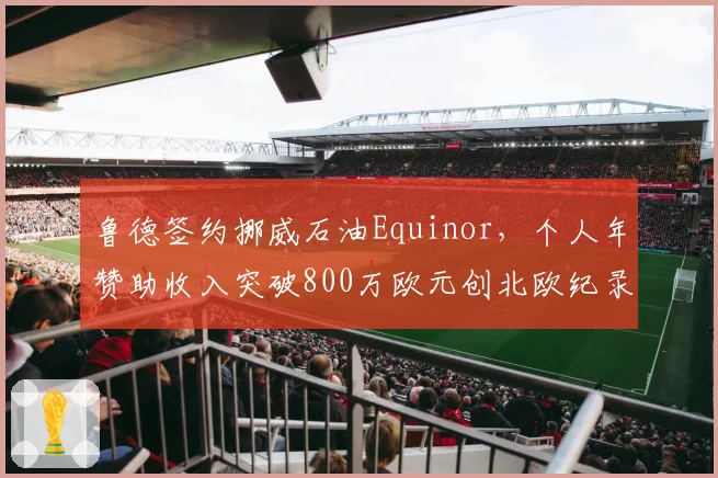 鲁德签约挪威石油Equinor，个人年赞助收入突破800万欧元创北欧纪录