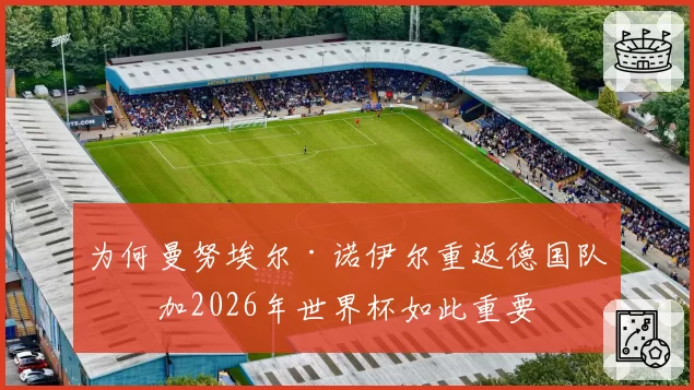 为何曼努埃尔·诺伊尔重返德国队参加2026年世界杯如此重要