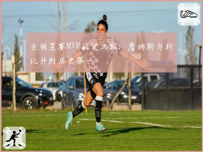 全明星赛MVP获奖次数:詹姆斯与科比并列历史第一