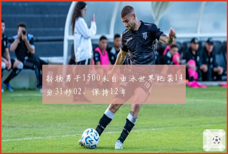 孙杨男子1500米自由泳世界纪录14分31秒02，保持12年