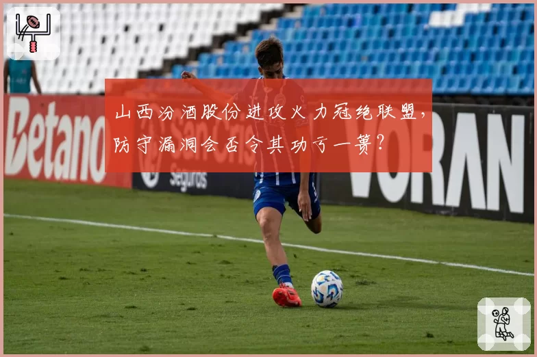 山西汾酒股份进攻火力冠绝联盟，防守漏洞会否令其功亏一篑？