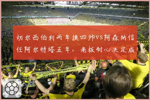 切尔西伯利两年换四帅vs阿森纳信任阿尔特塔五年，老板耐心决定成败