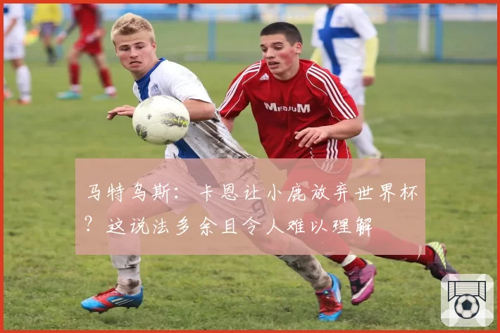 马特乌斯：卡恩让小鹿放弃世界杯？这说法多余且令人难以理解