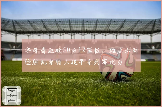 字母哥狂砍50分12篮板,雄鹿加时险胜凯尔特人追平系列赛比分