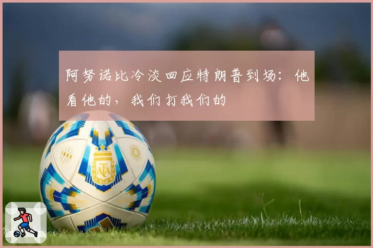 阿努诺比冷淡回应特朗普到场：他看他的，我们打我们的