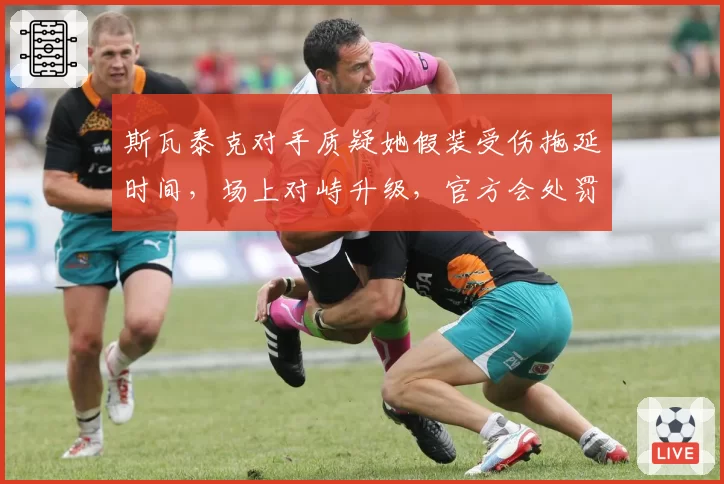 斯瓦泰克对手质疑她假装受伤拖延时间，场上对峙升级，官方会处罚谁？